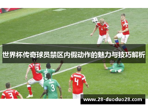 世界杯传奇球员禁区内假动作的魅力与技巧解析