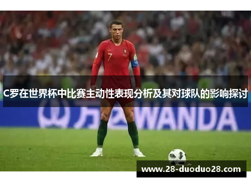 C罗在世界杯中比赛主动性表现分析及其对球队的影响探讨