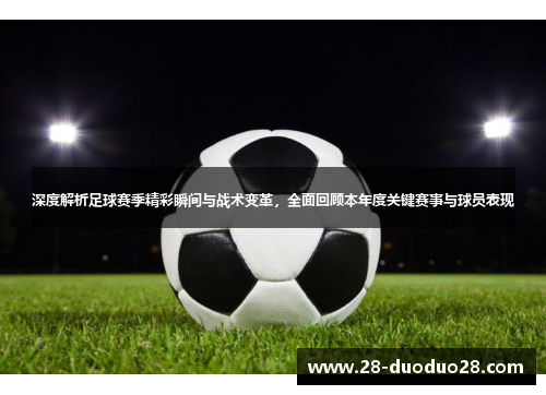 深度解析足球赛季精彩瞬间与战术变革，全面回顾本年度关键赛事与球员表现