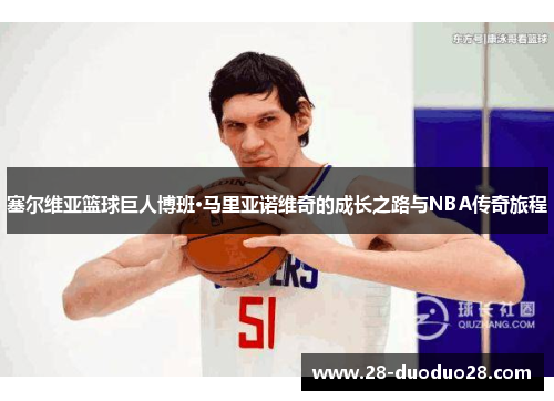 塞尔维亚篮球巨人博班·马里亚诺维奇的成长之路与NBA传奇旅程