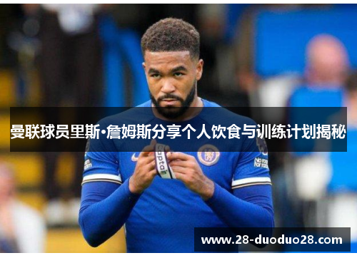 曼联球员里斯·詹姆斯分享个人饮食与训练计划揭秘