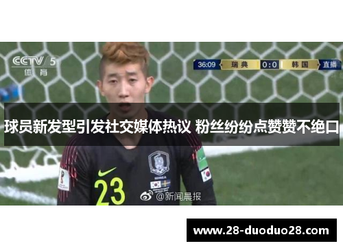 球员新发型引发社交媒体热议 粉丝纷纷点赞赞不绝口