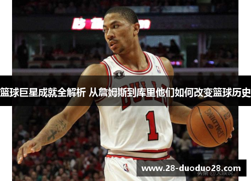 篮球巨星成就全解析 从詹姆斯到库里他们如何改变篮球历史