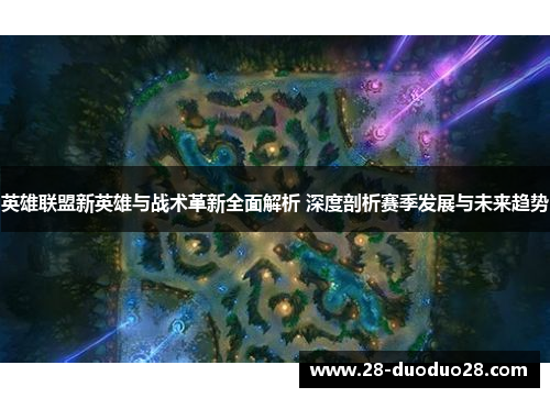 英雄联盟新英雄与战术革新全面解析 深度剖析赛季发展与未来趋势