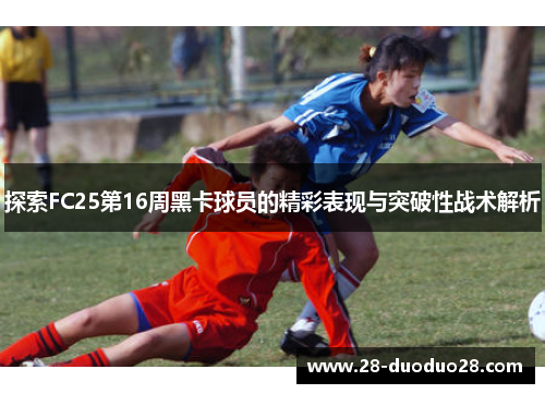 探索FC25第16周黑卡球员的精彩表现与突破性战术解析