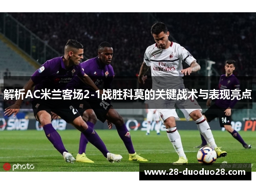 解析AC米兰客场2-1战胜科莫的关键战术与表现亮点