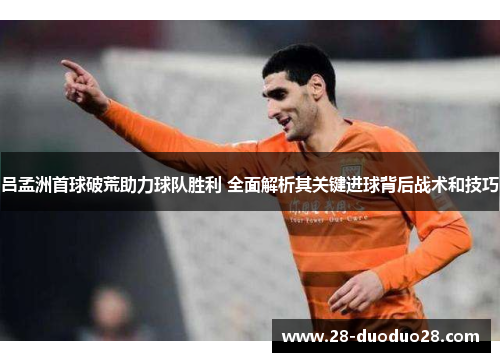 吕孟洲首球破荒助力球队胜利 全面解析其关键进球背后战术和技巧