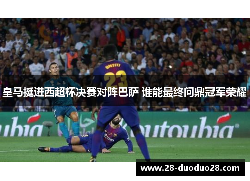 皇马挺进西超杯决赛对阵巴萨 谁能最终问鼎冠军荣耀