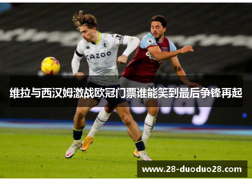 维拉与西汉姆激战欧冠门票谁能笑到最后争锋再起