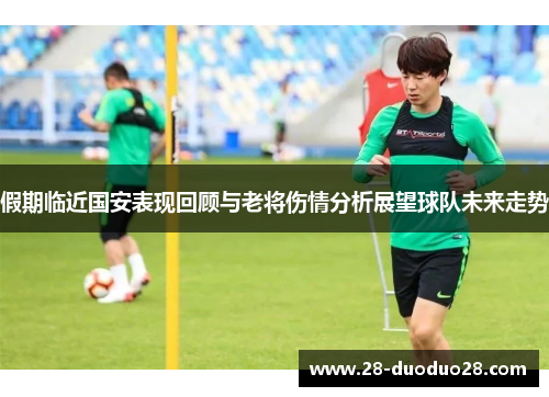 假期临近国安表现回顾与老将伤情分析展望球队未来走势