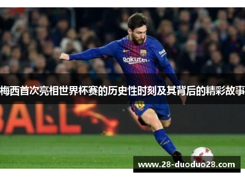 梅西首次亮相世界杯赛的历史性时刻及其背后的精彩故事