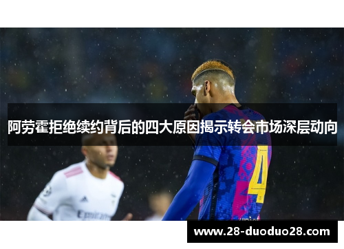 阿劳霍拒绝续约背后的四大原因揭示转会市场深层动向